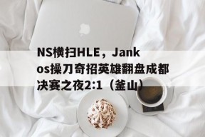 华体会登录-NS横扫HLE，Jankos操刀奇招英雄翻盘成都决赛之夜2:1（釜山）